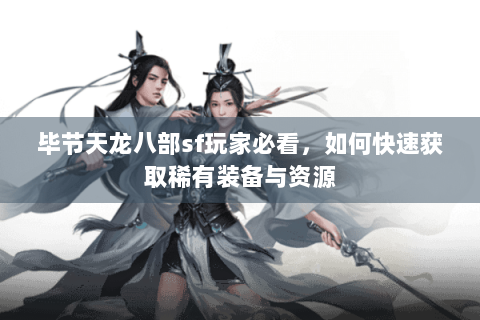 毕节天龙八部sf玩家必看，如何快速获取稀有装备与资源