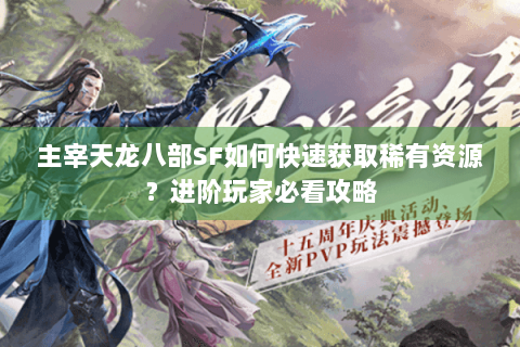 主宰天龙八部SF如何快速获取稀有资源？进阶玩家必看攻略