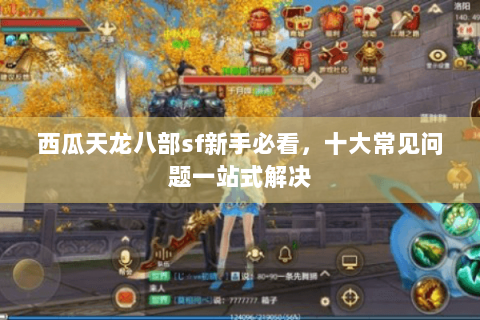 西瓜天龙八部sf新手必看,十大常见问题一站式解决 西瓜天龙八部sf新手必看,十大常见问题一站式解决