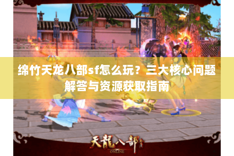 绵竹天龙八部sf怎么玩？三大核心问题解答与资源获取指南