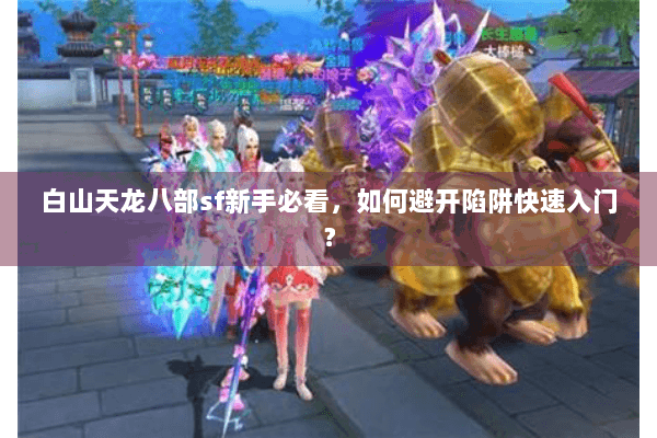 白山天龙八部sf新手必看，如何避开陷阱快速入门？