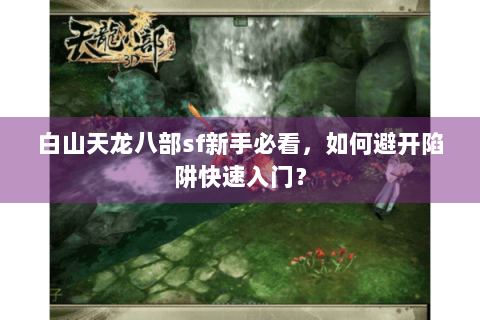白山天龙八部sf新手必看，如何避开陷阱快速入门？