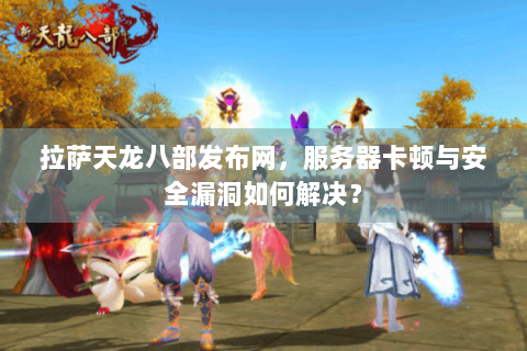 拉萨天龙八部发布网,服务器卡顿与安全漏洞如何解决? 拉萨天龙八部发布网,服务器卡顿与安全漏洞如何解决?
