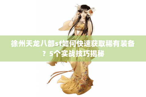 徐州天龙八部sf如何快速获取稀有装备？5个实战技巧揭秘