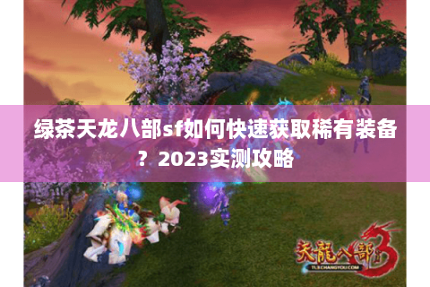 绿茶天龙八部sf如何快速获取稀有装备？2023实测攻略