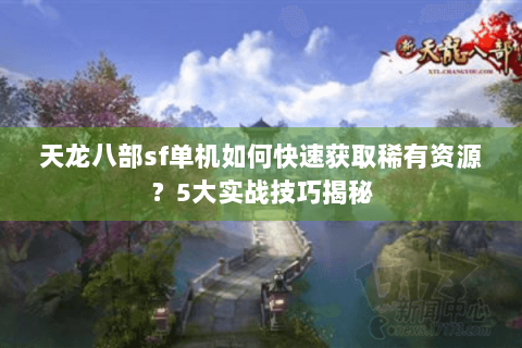 天龙八部sf单机如何快速获取稀有资源？5大实战技巧揭秘