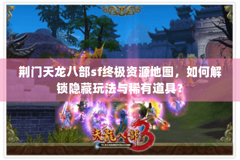荆门天龙八部sf终极资源地图，如何解锁隐藏玩法与稀有道具？