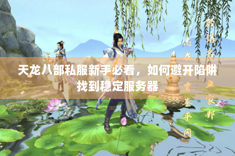 天龙八部私服新手必看,如何避开陷阱找到稳定服务器 天龙八部私服新手必看,如何避开陷阱找到稳定服务器