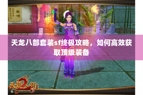 天龙八部套装sf终极攻略,如何高效获取顶级装备 天龙八部套装sf终极攻略,如何高效获取顶级装备