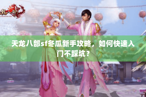 天龙八部sf冬瓜新手攻略，如何快速入门不踩坑？