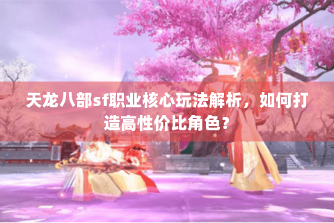 天龙八部sf职业核心玩法解析,如何打造高性价比角色? 天龙八部sf职业核心玩法解析,如何打造高性价比角色?
