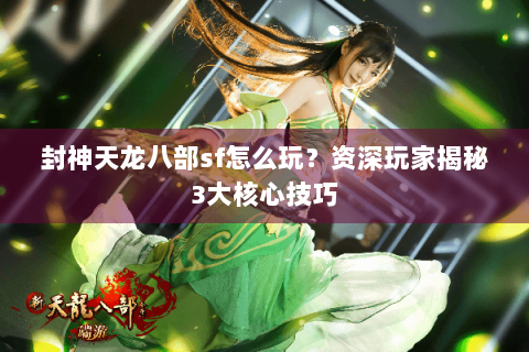 封神天龙八部sf怎么玩？资深玩家揭秘3大核心技巧