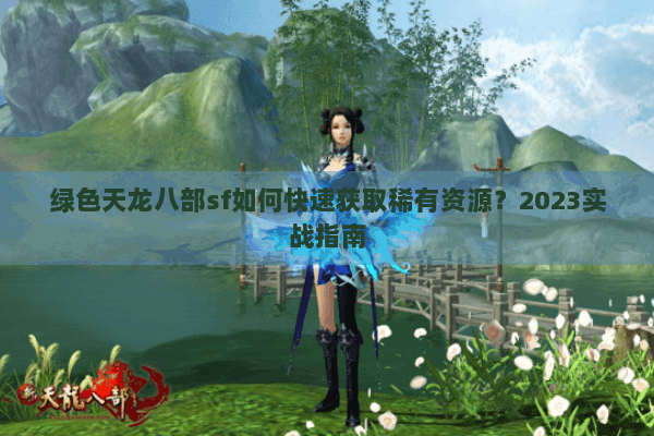 绿色天龙八部sf如何快速获取稀有资源?2023实战指南 绿色天龙八部sf如何快速获取稀有资源?2023实战指南