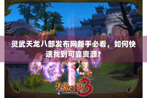 灵武天龙八部发布网新手必看,如何快速找到可靠资源? 灵武天龙八部发布网新手必看,如何快速找到可靠资源?