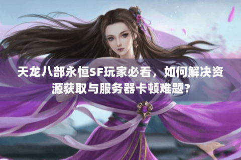 天龙八部永恒SF玩家必看，如何解决资源获取与服务器卡顿难题？