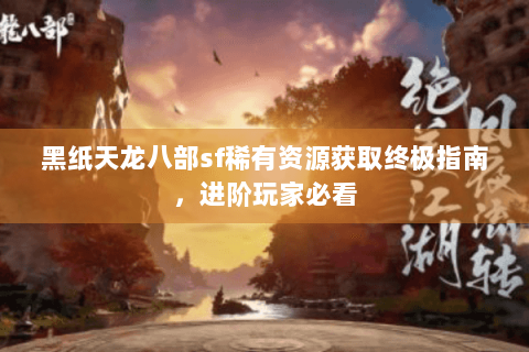 黑纸天龙八部sf稀有资源获取终极指南,进阶玩家必看 黑纸天龙八部sf稀有资源获取终极指南,进阶玩家必看