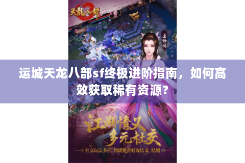运城天龙八部sf终极进阶指南，如何高效获取稀有资源？