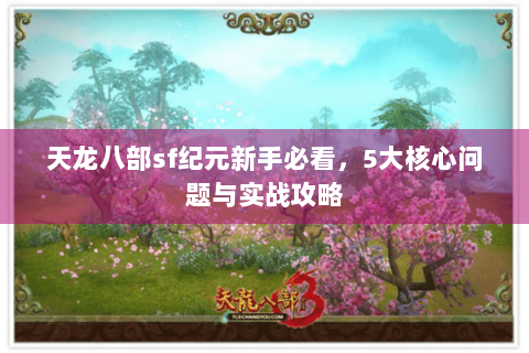 天龙八部sf纪元新手必看,5大核心问题与实战攻略 天龙八部sf纪元新手必看,5大核心问题与实战攻略