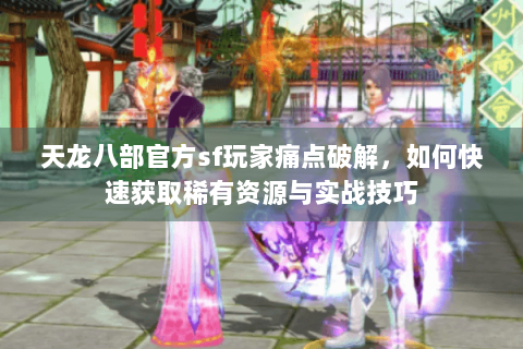 天龙八部官方sf玩家痛点破解，如何快速获取稀有资源与实战技巧