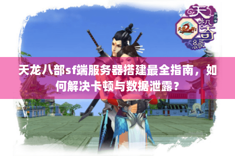 天龙八部sf端服务器搭建最全指南，如何解决卡顿与数据泄露？