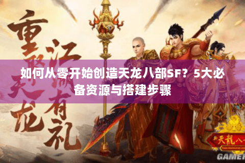 如何从零开始创造天龙八部SF?5大必备资源与搭建步骤 如何从零开始创造天龙八部SF?5大必备资源与搭建步骤