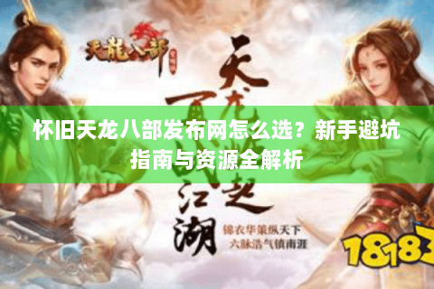 怀旧天龙八部发布网怎么选?新手避坑指南与资源全解析 怀旧天龙八部发布网怎么选?新手避坑指南与资源全解析
