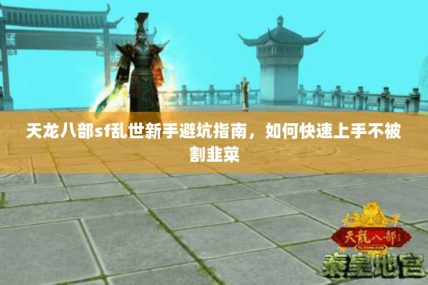 天龙八部sf乱世新手避坑指南,如何快速上手不被割韭菜 天龙八部sf乱世新手避坑指南,如何快速上手不被割韭菜