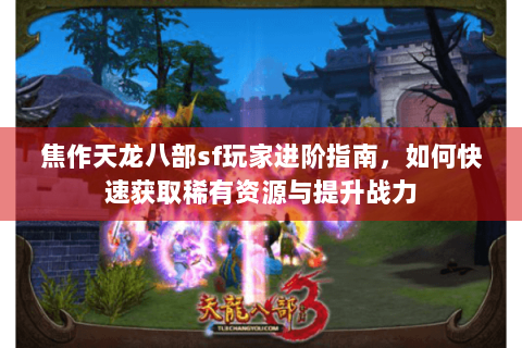 焦作天龙八部sf玩家进阶指南，如何快速获取稀有资源与提升战力
