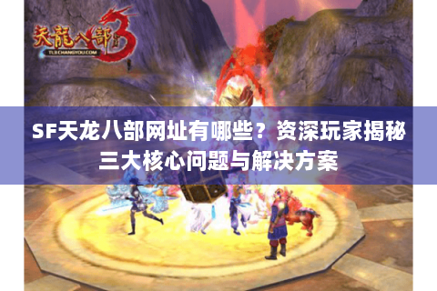 SF天龙八部网址有哪些？资深玩家揭秘三大核心问题与解决方案