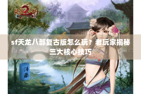 sf天龙八部复古版怎么玩?老玩家揭秘三大核心技巧 sf天龙八部复古版怎么玩?老玩家揭秘三大核心技巧