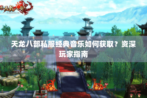 天龙八部私服经典音乐如何获取？资深玩家指南