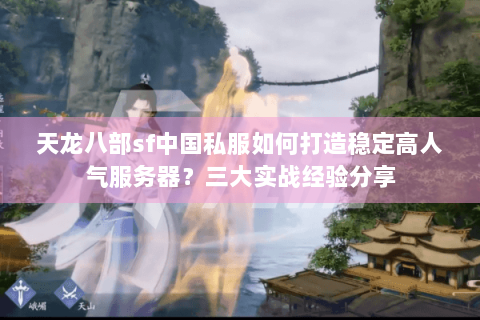 天龙八部sf中国私服如何打造稳定高人气服务器？三大实战经验分享