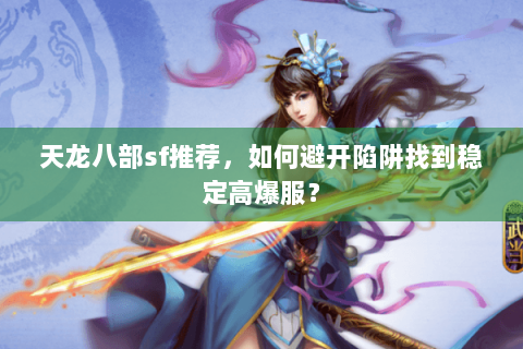 天龙八部sf推荐,如何避开陷阱找到稳定高爆服? 天龙八部sf推荐,如何避开陷阱找到稳定高爆服?