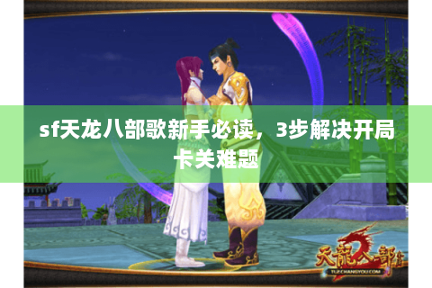 sf天龙八部歌新手必读,3步解决开局卡关难题 sf天龙八部歌新手必读,3步解决开局卡关难题