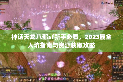 神话天龙八部sf新手必看,2023最全入坑指南与资源获取攻略 神话天龙八部sf新手必看,2023最全入坑指南与资源获取攻略