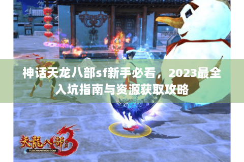 神话天龙八部sf新手必看,2023最全入坑指南与资源获取攻略 神话天龙八部sf新手必看,2023最全入坑指南与资源获取攻略