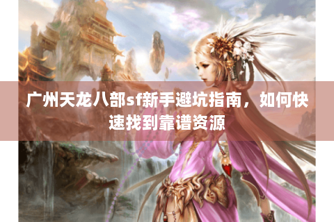 广州天龙八部sf新手避坑指南,如何快速找到靠谱资源 广州天龙八部sf新手避坑指南,如何快速找到靠谱资源