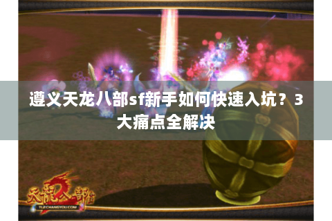 遵义天龙八部sf新手如何快速入坑?3大痛点全解决 遵义天龙八部sf新手如何快速入坑?3大痛点全解决