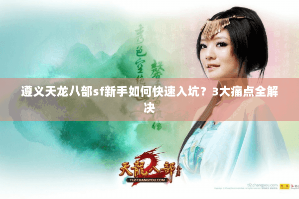 遵义天龙八部sf新手如何快速入坑?3大痛点全解决 遵义天龙八部sf新手如何快速入坑?3大痛点全解决