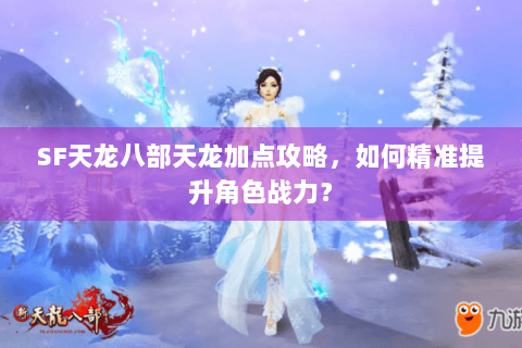 SF天龙八部天龙加点攻略,如何精准提升角色战力? SF天龙八部天龙加点攻略,如何精准提升角色战力?