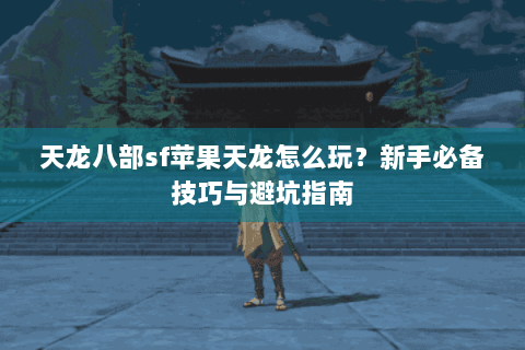 天龙八部sf苹果天龙怎么玩？新手必备技巧与避坑指南