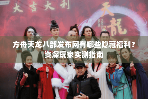 方舟天龙八部发布网有哪些隐藏福利？资深玩家实测指南