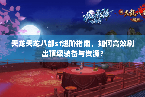 天龙天龙八部sf进阶指南，如何高效刷出顶级装备与资源？