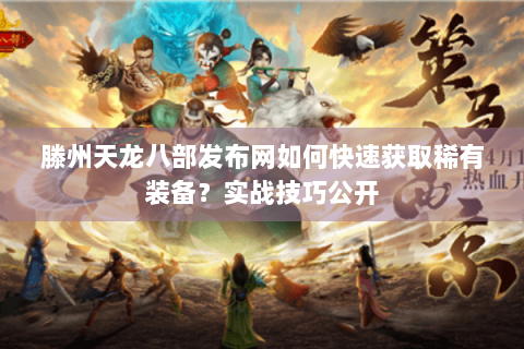 滕州天龙八部发布网如何快速获取稀有装备?实战技巧公开 滕州天龙八部发布网如何快速获取稀有装备?实战技巧公开