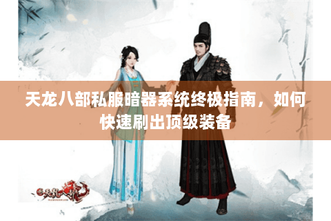 天龙八部私服暗器系统终极指南，如何快速刷出顶级装备