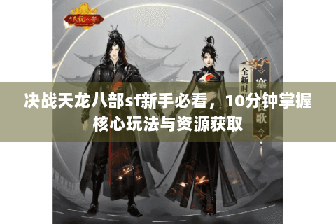 决战天龙八部sf新手必看，10分钟掌握核心玩法与资源获取
