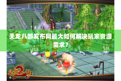 天龙八部发布网最大如何解决玩家资源需求？