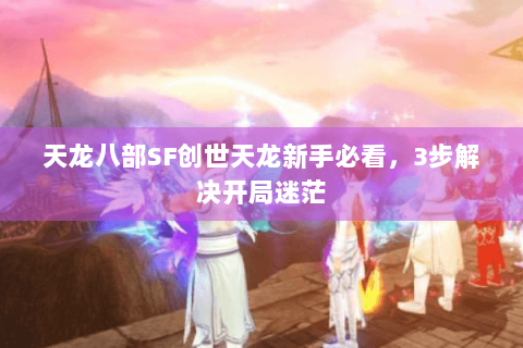 天龙八部SF创世天龙新手必看，3步解决开局迷茫