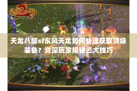 天龙八部sf东风天龙如何快速获取顶级装备?资深玩家揭秘三大技巧 天龙八部sf东风天龙如何快速获取顶级装备?资深玩家揭秘三大技巧
