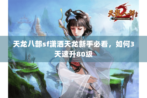 天龙八部sf潇洒天龙新手必看，如何3天速升80级